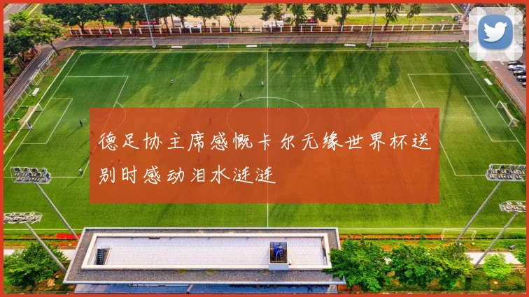 德足协主席感慨卡尔无缘世界杯送别时感动泪水涟涟