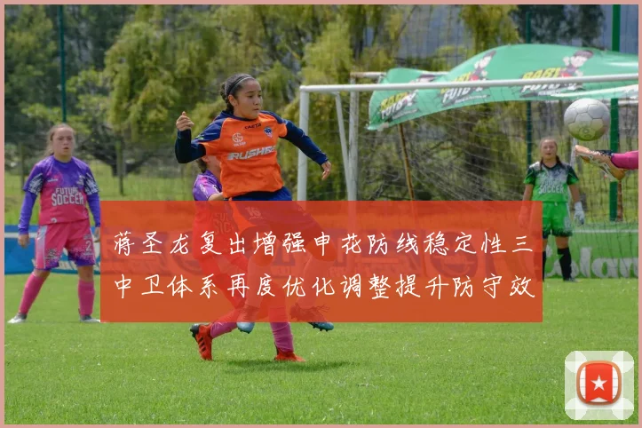 蒋圣龙复出增强申花防线稳定性三中卫体系再度优化调整提升防守效果