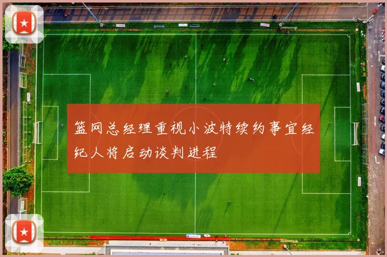 篮网总经理重视小波特续约事宜经纪人将启动谈判进程