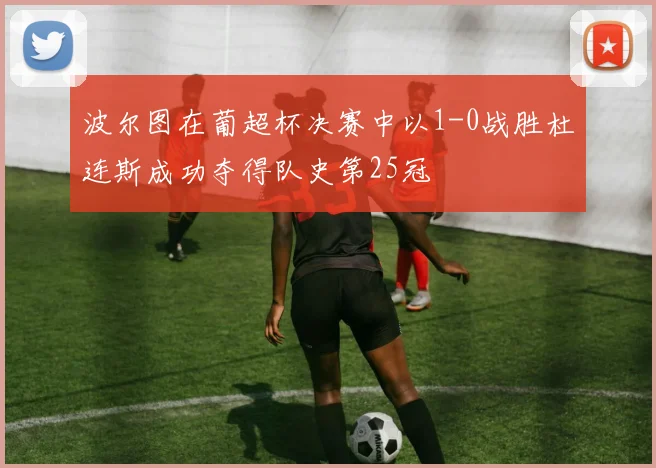 波尔图在葡超杯决赛中以1-0战胜杜连斯成功夺得队史第25冠